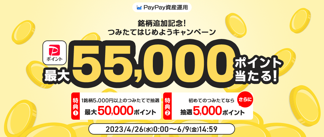 PayPay資産運用 銘柄追加記念！つみたてはじめようキャンペーン PayPayポイントが最大55,000ポイント当たる！ 特典1：1銘柄5,000円以上のつみたてで抽選 最大50,000ポイント 特典2：初めてのつみたてならさらに抽選5,000ポイント 2023/4/26（水）0:00〜6/9（金）14:59