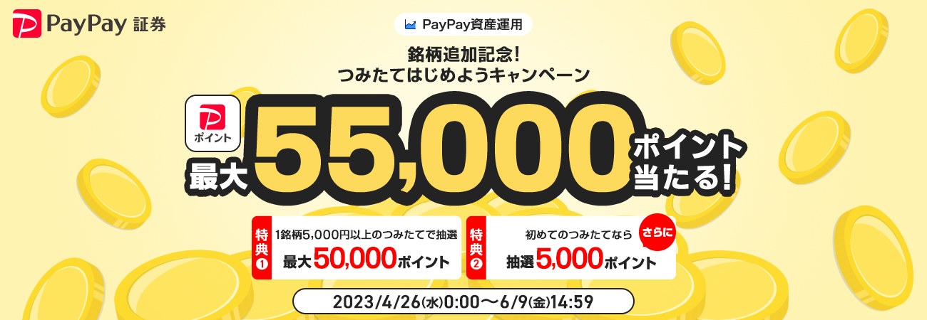 PayPay資産運用 銘柄追加記念！つみたてはじめようキャンペーン PayPayポイントが最大55,000ポイント当たる！ 特典1：1銘柄5,000円以上のつみたてで抽選 最大50,000ポイント 特典2：初めてのつみたてならさらに抽選5,000ポイント 2023/4/26（水）0:00〜6/9（金）14:59