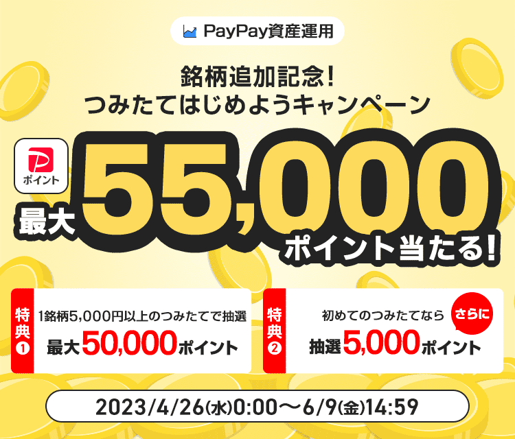 PayPay資産運用 銘柄追加記念！つみたてはじめようキャンペーン PayPayポイントが最大55,000ポイント当たる！ 特典1：1銘柄5,000円以上のつみたてで抽選 最大50,000ポイント 特典2：初めてのつみたてならさらに抽選5,000ポイント 2023/4/26（水）0:00〜6/9（金）14:59