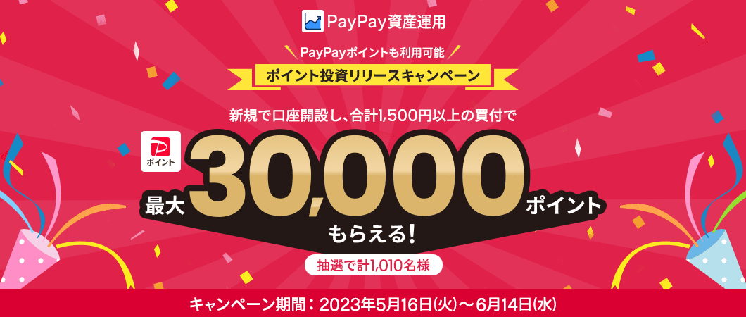 PayPay資産運用 PayPayポイントも利用可能 ポイント投資リリースキャンペーン 新規で口座開設し、合計1,500円以上の買付で 抽選で計1,010名様 PayPayポイント最大30,000ポイントもらえる! キャンペーン期間:2023年5月16日(火)〜 6月14日(水)