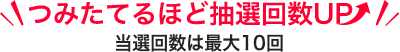 つみたてるほど抽選回数UP 当選回数は最大10回