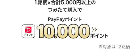 1銘柄×合計5,000円以上のつみたて購入でPayPayポイント10,000ポイント ※対象は12銘柄