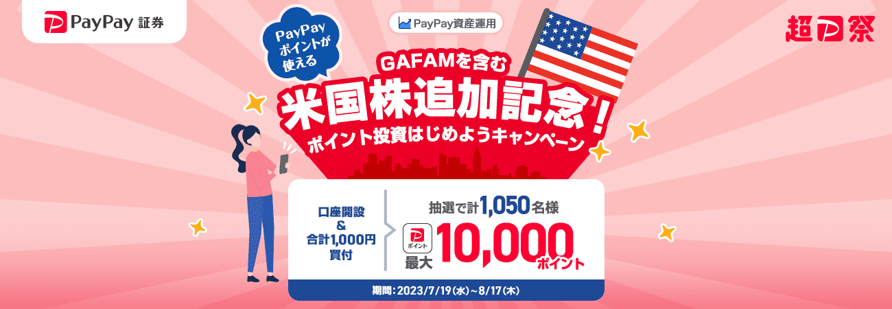 PayPay証券 超PayPay祭 PayPay資産運用 PayPayポイントが使える GAFAMを含む米国株追加記念!ポイント投資はじめようキャンペーン 口座開設&合計1,000円買付、抽選で計1,050名様PayPayポイント最大10,000ポイント 期間:2023/7/19(水)〜 8/17(木)