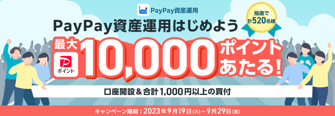 PayPay資産運用 PayPay資産運用はじめよう 口座開設＆合計1,000円以上の買付で、抽選で計520名様に最大PayPayポイント10,000ポイントあたる！ キャンペーン期間：2023年9月19(火)～9月29日(金)