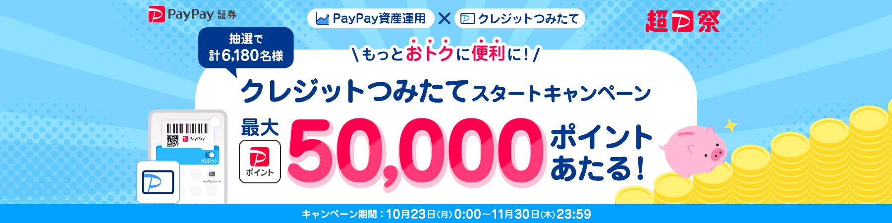 PayPay証券 超PayPay祭 PayPay資産運用×クレジットつみたて もっとおトクに便利に！クレジットつみたてスタートキャンペーン 抽選で計6,180名様に最大PayPayポイント50,000ポイントあたる！ キャンペーン期間：10月23日(月)0:00〜11月30日(木)23:59