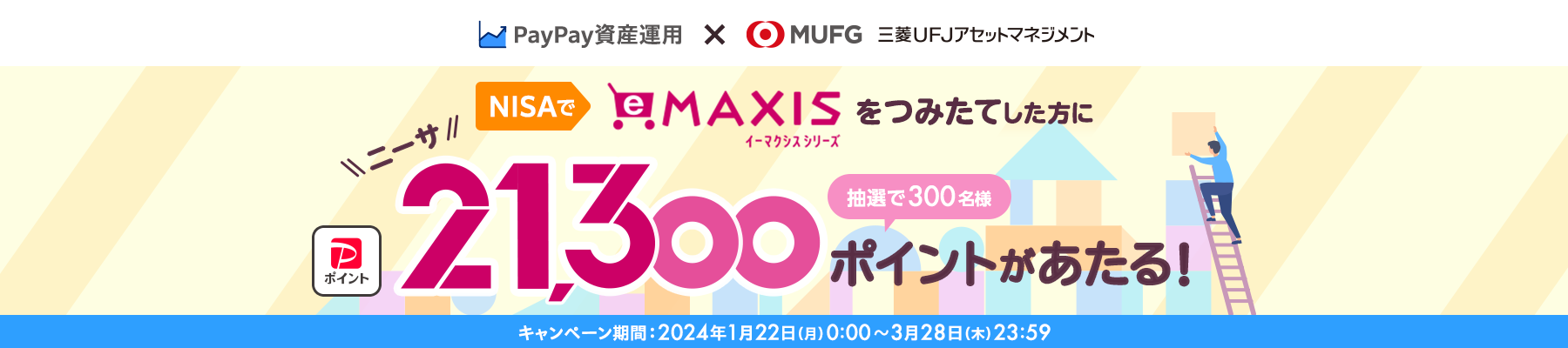 PayPay資産運用×MUFG 三菱UFJアセットマネジメント NISAでeMAXISをつみたてした方に抽選で300名様にPayPayポイント21,300ポイントがあたる！ キャンペーン期間：2024年1月22日（月）0:00～3月28日（木）23:59