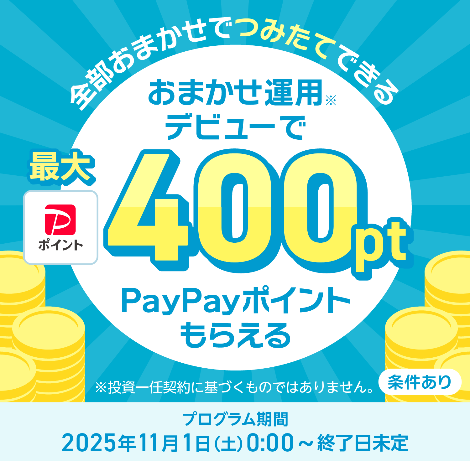 全部おまかせでつみたてできる おまかせ運用※デビューで最大400PayPayポイントもらえる ※投資一任契約に基づくものではありません。 条件あり プログラム期間2025年11月1日(土)0:00〜終了日未定