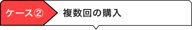 ケース②複数回の購入