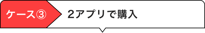 ケース③2アプリで購入