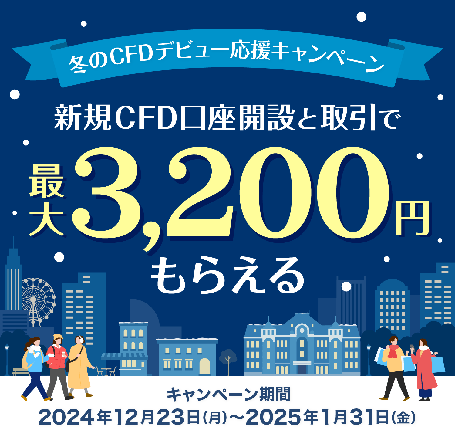 冬のCFDデビュー応援キャンペーン 新規CFD口座開設と初回取引で最大3,200円もらえる キャンペーン期間:2024年12月23(月)〜2025年1月31日(金)
