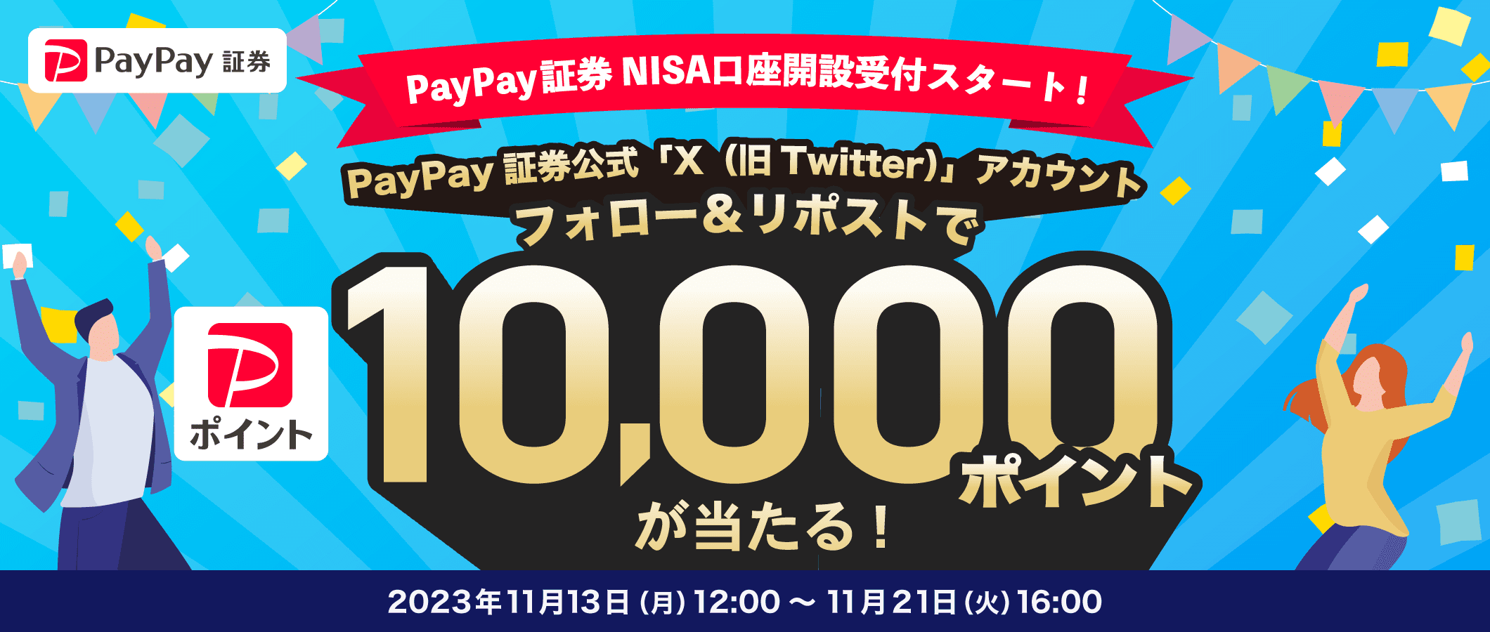 PayPay証券 PayPay証券 NISA口座開設受付スタート！ PayPay証券公式「X （旧Twitter）」アカウントフォロー＆リポストでPayPayポイント10,000ポイントが当たる！ 2023年11月13日（月）12:00～11月21日（火）16:00