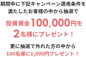 期間中に下記キャンペーン適用条件を満たしたお客様の中から抽選で投資資金100,000円を2名様にプレゼント！ 更に抽選で外れた方の中から100名様に1,000円プレゼント！