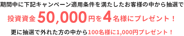 期間中に下記キャンペーン適用条件を満たしたお客様の中から抽選で投資資金50,000円を4名様にプレゼント！ 更に抽選で外れた方の中から100名様に1,000円プレゼント！