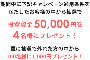 期間中に下記キャンペーン適用条件を満たしたお客様の中から抽選で投資資金50,000円を4名様にプレゼント！ 更に抽選で外れた方の中から100名様に1,000円プレゼント！