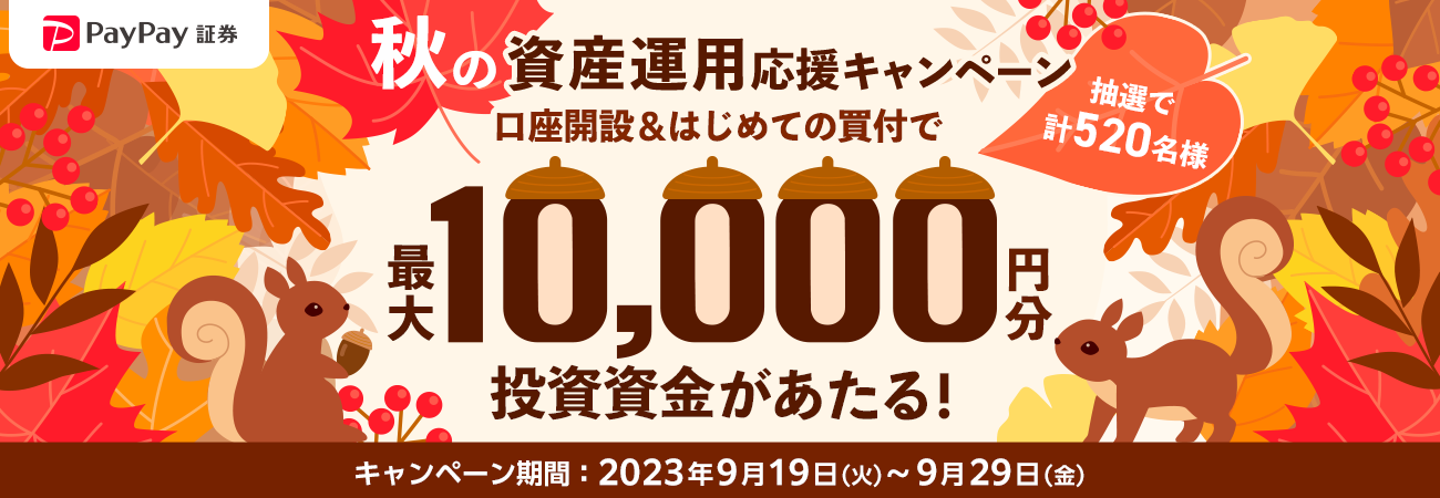 PayPay証券 秋の資産運用応援キャンペーン 口座開設&はじめての買付で 抽選で計520名様に最大10,000円分の投資資金があたる! キャンペーン期間:2023年9月19日(火)〜9月29日(金)