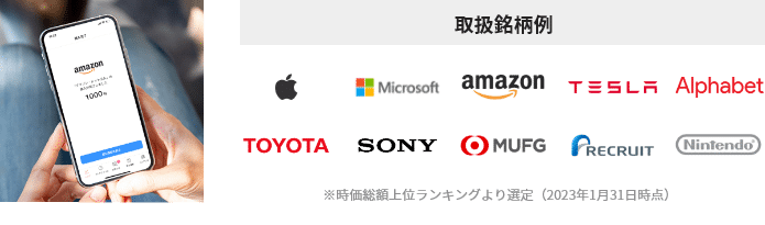 取扱銘柄例：Apple Microsoft amazon TESLA Alphabet TOYOTA SONY MUFG RECRUIT Nintendo※時価総額上位ランキングより選定（2023年1月31日時点）