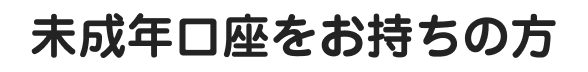 未成年口座をお持ちの方
