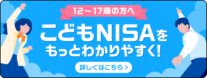 12〜17歳の方へ こどもNISAをもっとわかりやすく！ 詳しくはこちら