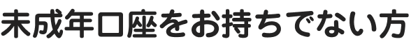 未成年口座をお持ちでない方