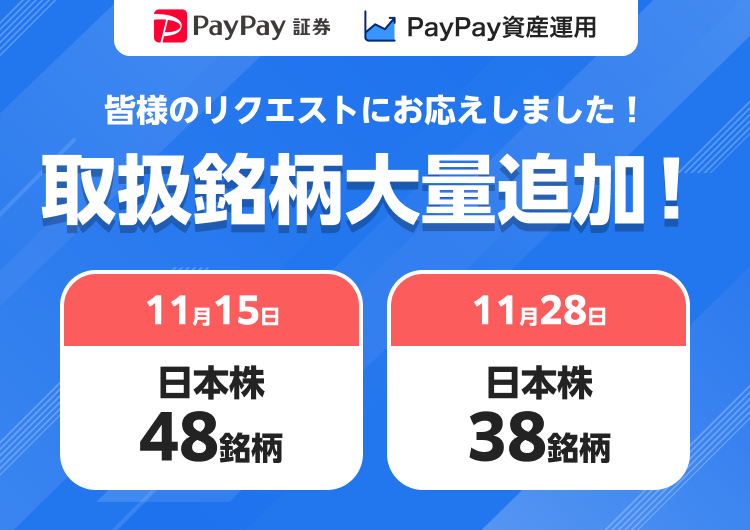 PayPay証券 PayPay資産運用 皆様のリクエストにお応えしました! 取扱銘柄大量追加! 11月15日日本株48銘柄 11月28日日本株38銘柄