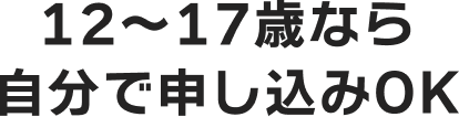 12〜17歳なら自分で申し込みOK