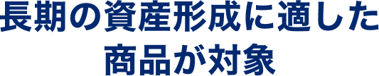 長期の資産形成に適した商品が対象