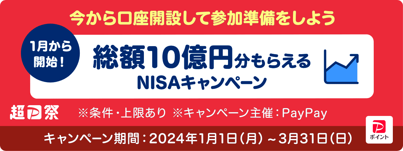 今から口座開設して参加準備をしよう 1月から開始！ 総額10億円分もらえるNISAキャンペーン 超PayPay祭 ※条件・上限あり ※キャンペーン主催：PayPay キャンペーン期間：2024年1月1日（月）〜3月31日（日）