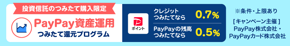 投資信託のつみたて購入限定 PayPay資産運用 つみたて還元プログラム クレジットつみたてなら0.7% PayPayの残高つみたてなら0.5% ※条件・上限あり [キャンペーン主催]PayPay株式会社・PayPayカード株式会社