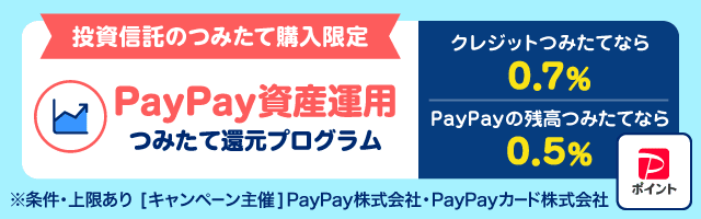投資信託のつみたて購入限定 PayPay資産運用 つみたて還元プログラム クレジットつみたてなら0.7% PayPayの残高つみたてなら0.5% ※条件・上限あり[キャンペーン主催]PayPay株式会社・PayPayカード株式会社