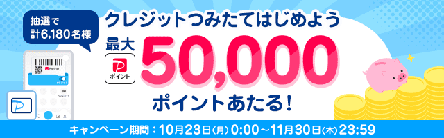 クレジットつみたてはじめよう 抽選で計6,180名様 PayPayポイント最大50,000ポイントあたる！ キャンペーン期間：10月23日（月）0:00~11月30日（木）23:59