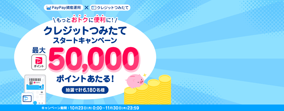 PayPay資産運用×クレジットつみたて もっとおトクに便利に！ クレジットつみたてスタートキャンペーン 抽選で計6,180名様に最大PayPayポイント50,000ポイントあたる！ キャンペーン期間：10月23日(月)0:00〜11月30日(木)23:59