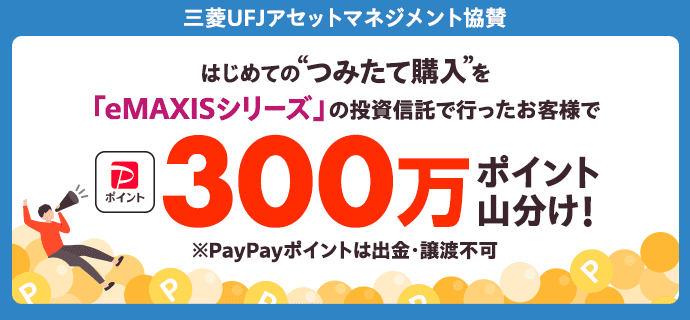 三菱UFJアセットマネジメント協賛 はじめての“つみたて購入”を「eMAXISシリーズ」の投資信託で行ったお客様でPayPayポイント300万ポイント山分け！※PayPayポイントは出金・譲渡不可