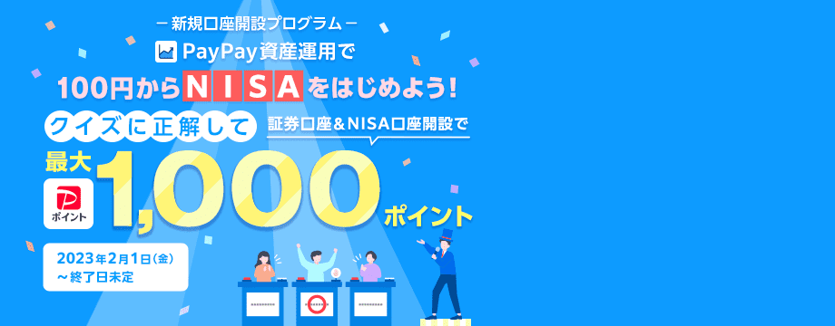 新規口座開設プログラム。PayPay資産運用で100円からNISAをはじめよう！クイズに正解して証券口座＆NISA口座開設でPayPayポイント最大1,000ポイント。2023年2月1日(金)〜終了日未定。
