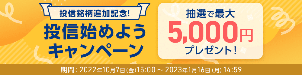 投信銘柄追加記念！投信始めようキャンペーン 抽選で最大5,000円プレゼント！ 期間：2022年10月7日（金）15:00～2023年1月16日（月）14:59