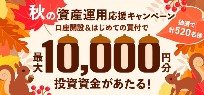 秋の資産運用応援キャンペーン 口座開設＆はじめての買付で、抽選で計520名様に最大10,000円分の投資資金があたる！